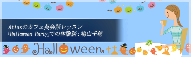 Atlasのカフェ英会話レッスン「Halloween Party」での体験談：鳩山千穂