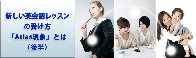 新しい英会話レッスンの受け方「Atlas現象」とは（後半）