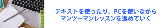 テキストを使ったり、PCを使いながらマンツーマンレッスンを進めていく