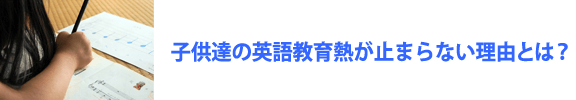 子どもたちの英語教育熱が止まらない理由とは？