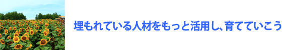埋もれている人材をもっともっと活用し、育てていこう