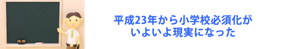 平成23年から小学校必須化がいよいよ現実になった
