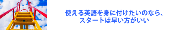 使える英語を身につけたいのなら、スタートは早い方がいい