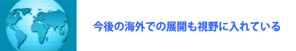 今後の海外での発展も視野に入れている