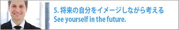 将来の自分をイメージしながら考える See yourself in the future. 